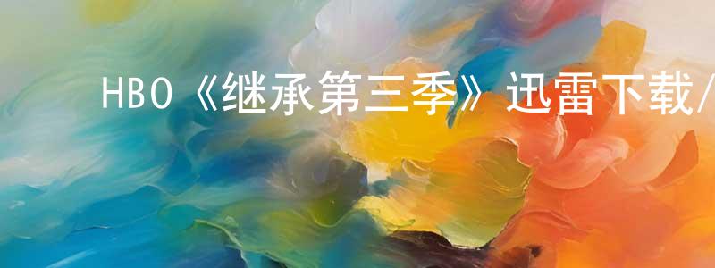 ﻿程永莉发布﻿HBO《继承第三季》迅雷下载/在线观看/百度云-都市/情感-美剧天堂